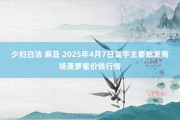 少妇白洁 麻豆 2025年4月7日寰宇主要批发商场菠萝蜜价钱行情