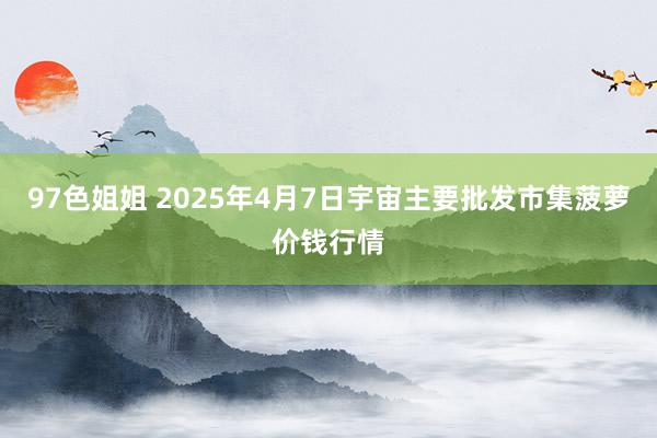 97色姐姐 2025年4月7日宇宙主要批发市集菠萝价钱行情
