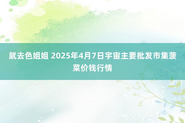 就去色姐姐 2025年4月7日宇宙主要批发市集菠菜价钱行情