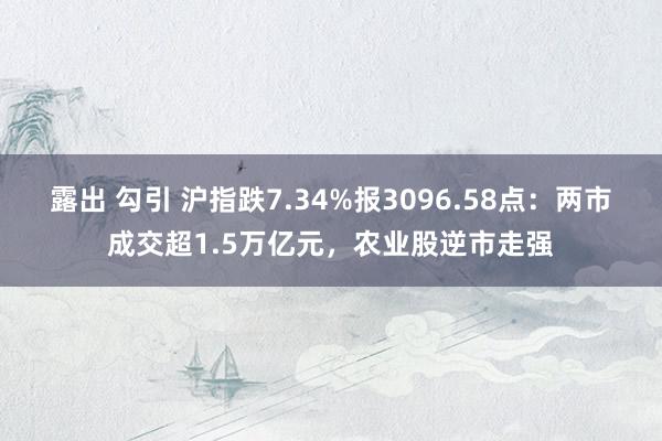 露出 勾引 沪指跌7.34%报3096.58点：两市成交超1.5万亿元，农业股逆市走强