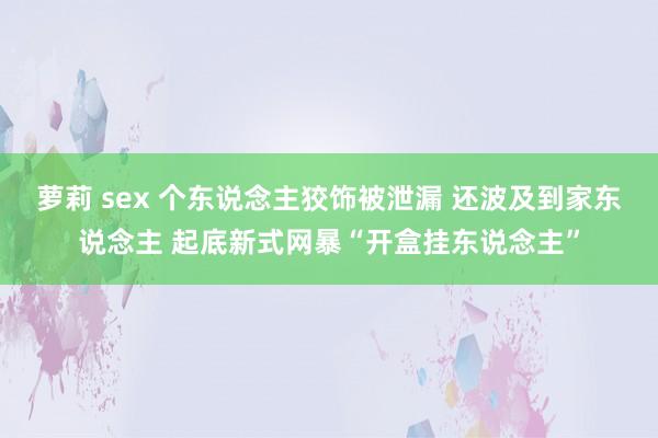 萝莉 sex 个东说念主狡饰被泄漏 还波及到家东说念主 起底新式网暴“开盒挂东说念主”