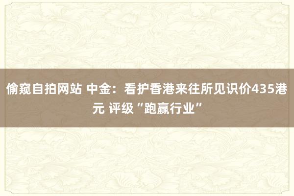 偷窥自拍网站 中金：看护香港来往所见识价435港元 评级“跑赢行业”