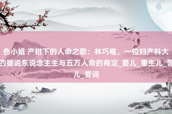 色小姐 产钳下的人命之歌：林巧稚，一位妇产科大夫的据说东说念主生与五万人命的商定_婴儿_重生儿_誓词