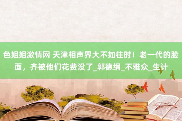 色姐姐激情网 天津相声界大不如往时！老一代的脸面，齐被他们花费没了_郭德纲_不雅众_生计