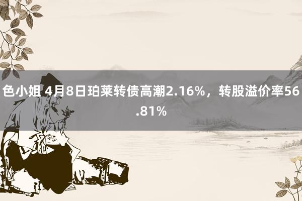色小姐 4月8日珀莱转债高潮2.16%，转股溢价率56.81%