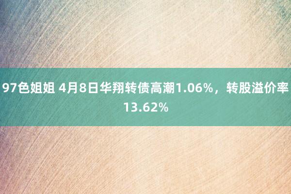 97色姐姐 4月8日华翔转债高潮1.06%，转股溢价率13.62%