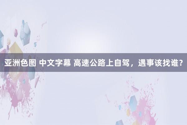 亚洲色图 中文字幕 高速公路上自驾，遇事该找谁？