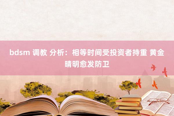bdsm 调教 分析：相等时间受投资者持重 黄金晴明愈发防卫