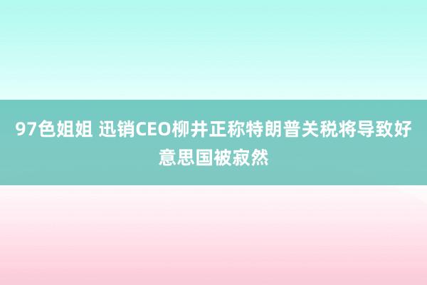 97色姐姐 迅销CEO柳井正称特朗普关税将导致好意思国被寂然