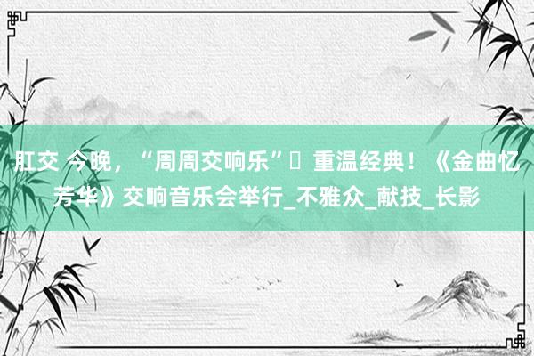 肛交 今晚，“周周交响乐”​重温经典！《金曲忆芳华》交响音乐会举行_不雅众_献技_长影