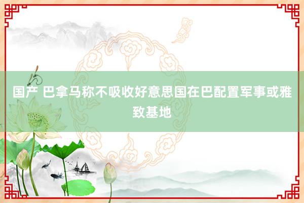 国产 巴拿马称不吸收好意思国在巴配置军事或雅致基地