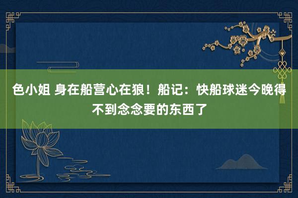 色小姐 身在船营心在狼！船记：快船球迷今晚得不到念念要的东西了