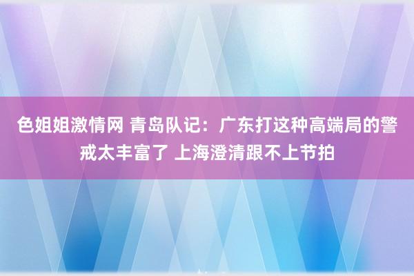 色姐姐激情网 青岛队记：广东打这种高端局的警戒太丰富了 上海澄清跟不上节拍