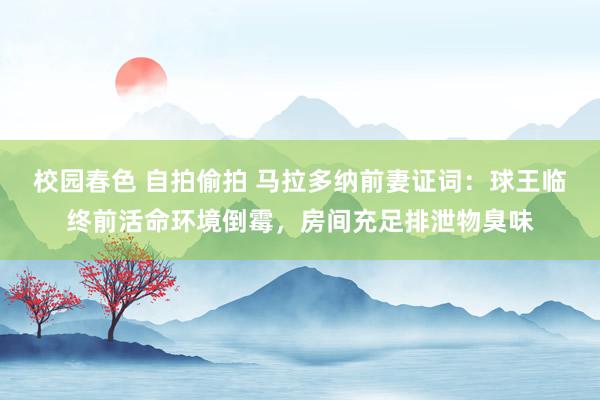 校园春色 自拍偷拍 马拉多纳前妻证词：球王临终前活命环境倒霉，房间充足排泄物臭味