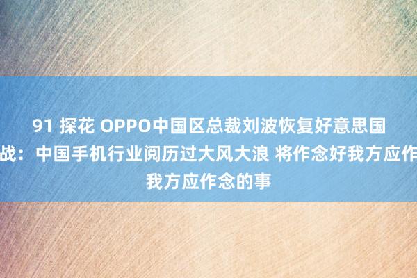 91 探花 OPPO中国区总裁刘波恢复好意思国关税挑战：中国手机行业阅历过大风大浪 将作念好我方应作念的事