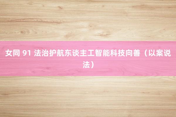 女同 91 法治护航东谈主工智能科技向善（以案说法）