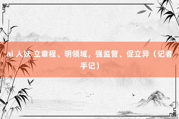 ai 人妖 立章程、明领域，强监管、促立异（记者手记）