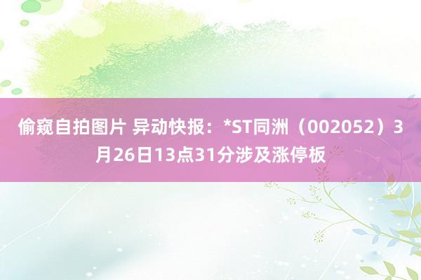 偷窥自拍图片 异动快报：*ST同洲（002052）3月26日13点31分涉及涨停板