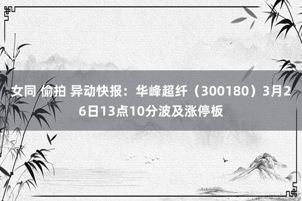 女同 偷拍 异动快报：华峰超纤（300180）3月26日13点10分波及涨停板