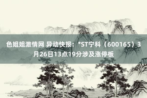 色姐姐激情网 异动快报：*ST宁科（600165）3月26日13点19分涉及涨停板