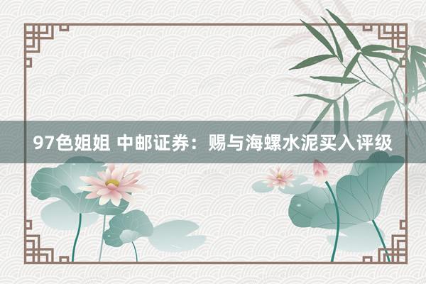 97色姐姐 中邮证券：赐与海螺水泥买入评级