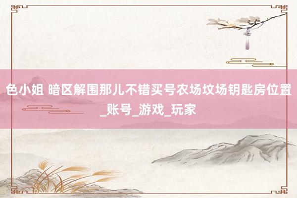 色小姐 暗区解围那儿不错买号农场坟场钥匙房位置_账号_游戏_玩家