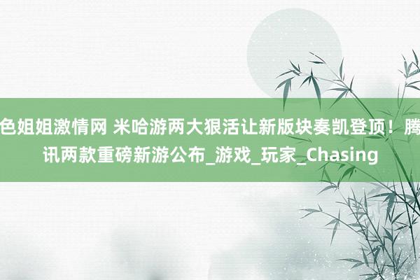 色姐姐激情网 米哈游两大狠活让新版块奏凯登顶！腾讯两款重磅新游公布_游戏_玩家_Chasing