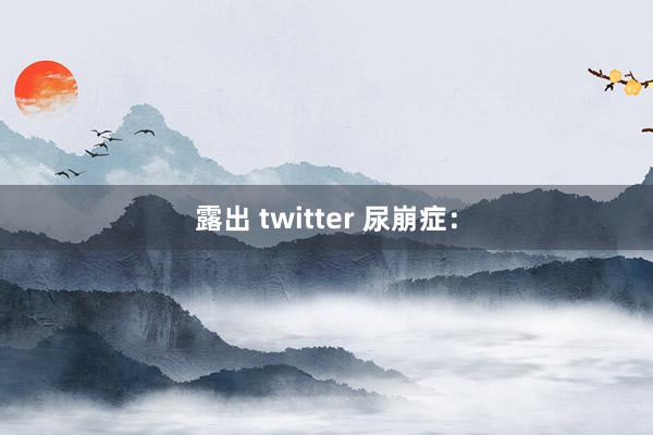 露出 twitter 尿崩症：