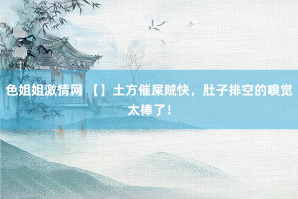 色姐姐激情网 【】土方催屎贼快，肚子排空的嗅觉太棒了！