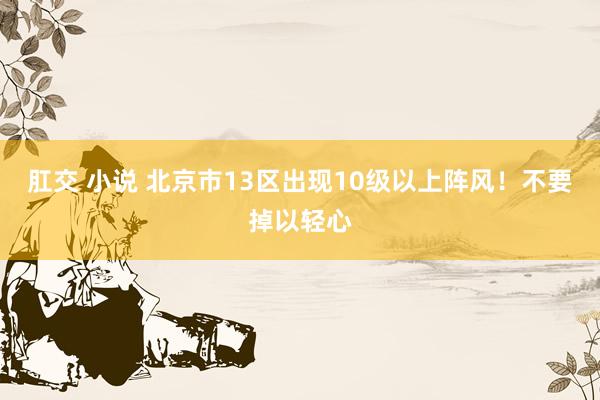 肛交 小说 北京市13区出现10级以上阵风！不要掉以轻心