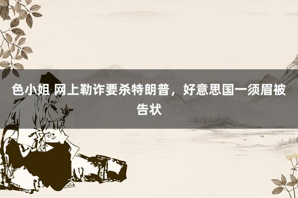 色小姐 网上勒诈要杀特朗普，好意思国一须眉被告状