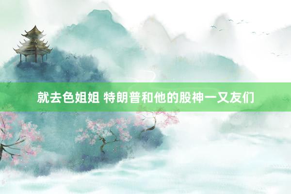 就去色姐姐 特朗普和他的股神一又友们