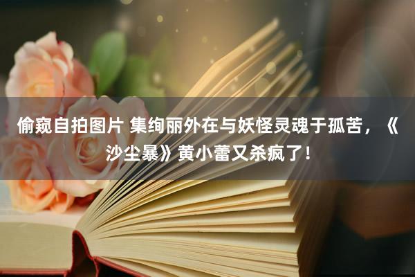 偷窥自拍图片 集绚丽外在与妖怪灵魂于孤苦，《沙尘暴》黄小蕾又杀疯了！