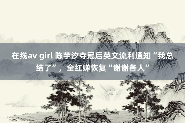 在线av girl 陈芋汐夺冠后英文流利通知“我总结了”，全红婵恢复“谢谢各人”