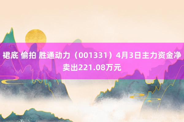 裙底 偷拍 胜通动力（001331）4月3日主力资金净卖出221.08万元