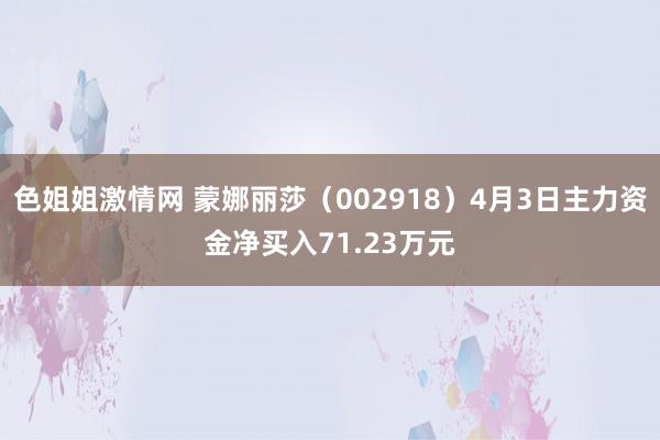 色姐姐激情网 蒙娜丽莎（002918）4月3日主力资金净买入71.23万元