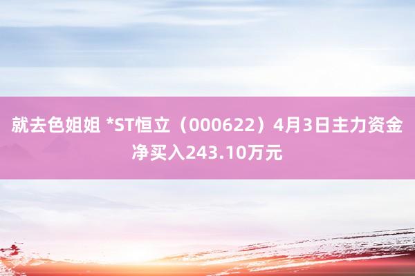 就去色姐姐 *ST恒立（000622）4月3日主力资金净买入243.10万元