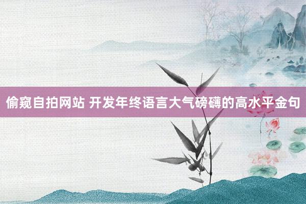偷窥自拍网站 开发年终语言大气磅礴的高水平金句