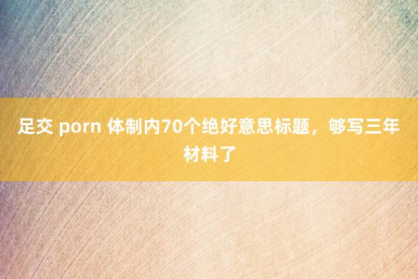 足交 porn 体制内70个绝好意思标题，够写三年材料了