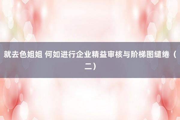 就去色姐姐 何如进行企业精益审核与阶梯图缱绻（二）