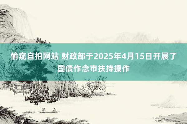偷窥自拍网站 财政部于2025年4月15日开展了国债作念市扶持操作