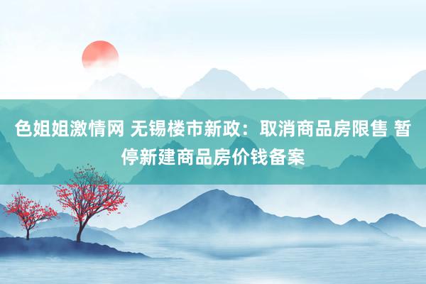 色姐姐激情网 无锡楼市新政：取消商品房限售 暂停新建商品房价钱备案