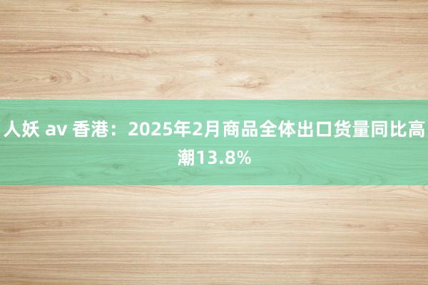 人妖 av 香港：2025年2月商品全体出口货量同比高潮13.8%