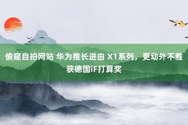 偷窥自拍网站 华为推长进由 X1系列，更动外不雅获德国iF打算奖
