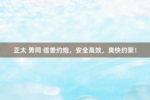 正太 男同 信誉约炮，安全高效，爽快约聚！