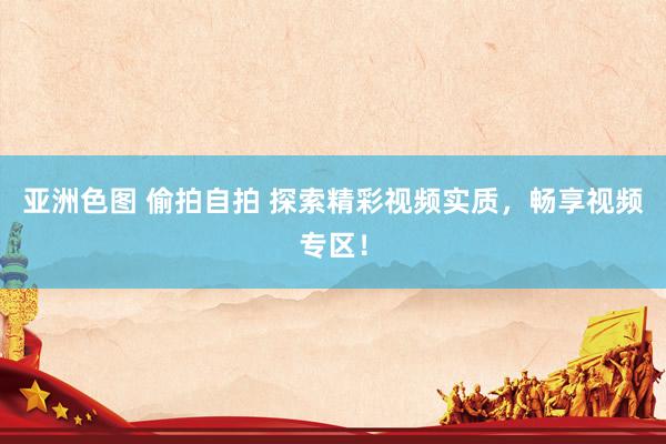 亚洲色图 偷拍自拍 探索精彩视频实质，畅享视频专区！