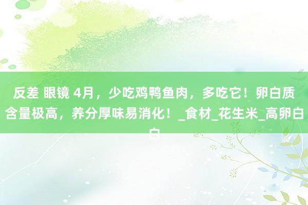 反差 眼镜 4月，少吃鸡鸭鱼肉，多吃它！卵白质含量极高，养分厚味易消化！_食材_花生米_高卵白