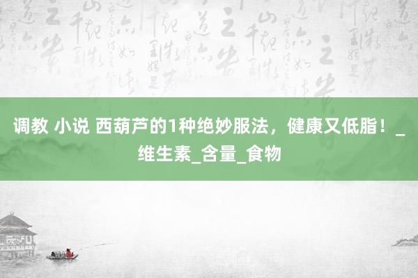 调教 小说 西葫芦的1种绝妙服法，健康又低脂！_维生素_含量_食物