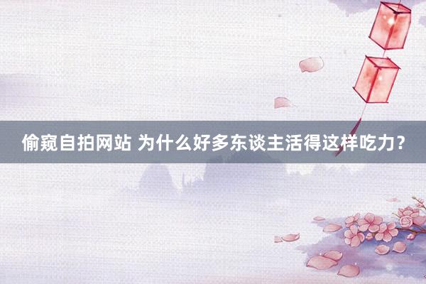 偷窥自拍网站 为什么好多东谈主活得这样吃力？