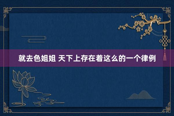 就去色姐姐 天下上存在着这么的一个律例